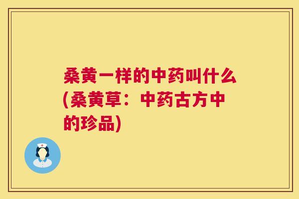 桑黄一样的叫什么(桑黄草:古方中的珍品) 桑黄一样的叫什么(桑黄草:古方中的珍品)