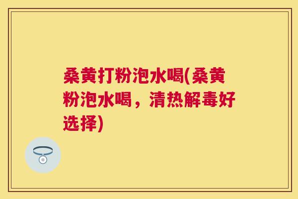 桑黄打粉泡水喝(桑黄粉泡水喝,清热好选择) 桑黄打粉泡水喝(桑黄粉泡水喝,清热好选择)