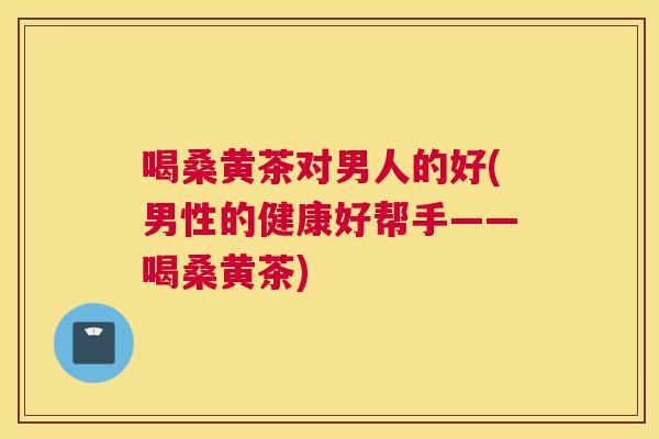 喝桑黄茶对男人的好(男性的健康好帮手——喝桑黄茶) 喝桑黄茶对男人的好(男性的健康好帮手——喝桑黄茶)
