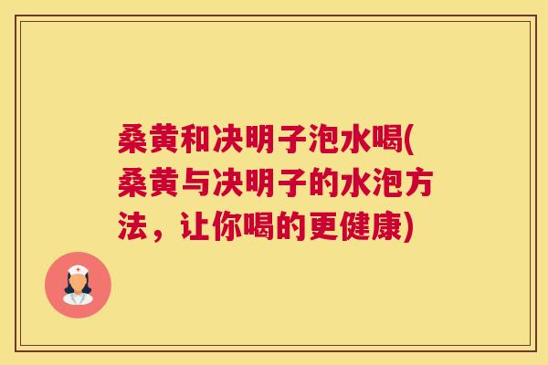 桑黄和决明子泡水喝(桑黄与决明子的水泡方法,让你喝的更健康) 桑黄和决明子泡水喝(桑黄与决明子的水泡方法,让你喝的更健康)