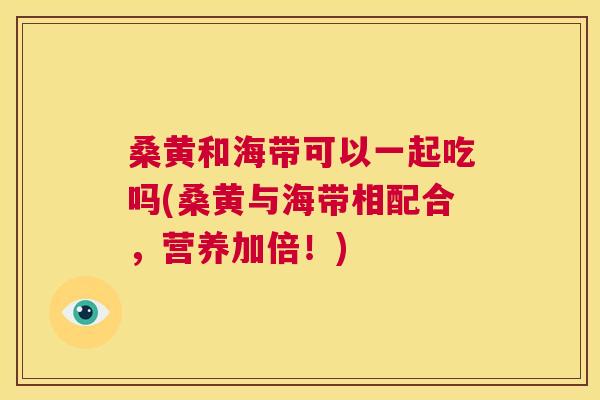 桑黄和海带可以一起吃吗(桑黄与海带相配合,营养加倍!) 桑黄和海带可以一起吃吗(桑黄与海带相配合,营养加倍!)