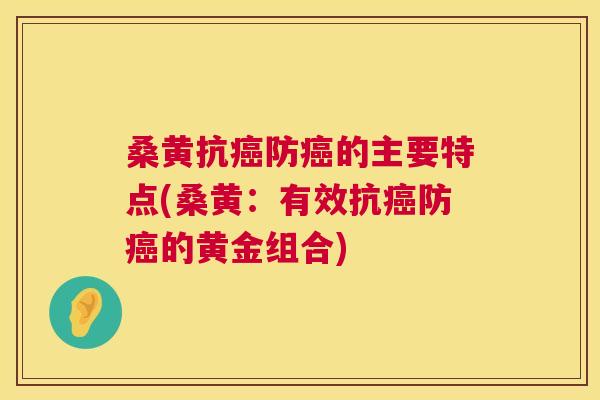 桑黄抗防的主要特点(桑黄:有效抗防的黄金组合) 桑黄抗防的主要特点(桑黄:有效抗防的黄金组合)