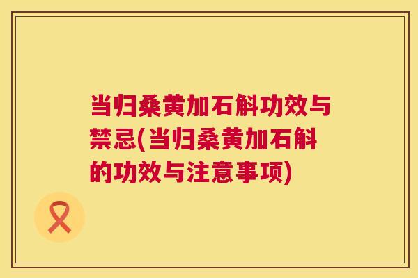 当归桑黄加石斛功效与禁忌(当归桑黄加石斛的功效与注意事项) 当归桑黄加石斛功效与禁忌(当归桑黄加石斛的功效与注意事项)