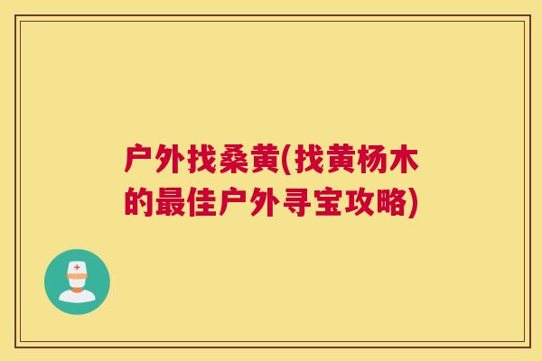 户外找桑黄(找黄杨木的佳户外寻宝攻略) 户外找桑黄(找黄杨木的佳户外寻宝攻略)