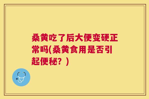 桑黄吃了后大便变硬正常吗(桑黄食用是否引起?) 桑黄吃了后大便变硬正常吗(桑黄食用是否引起?)