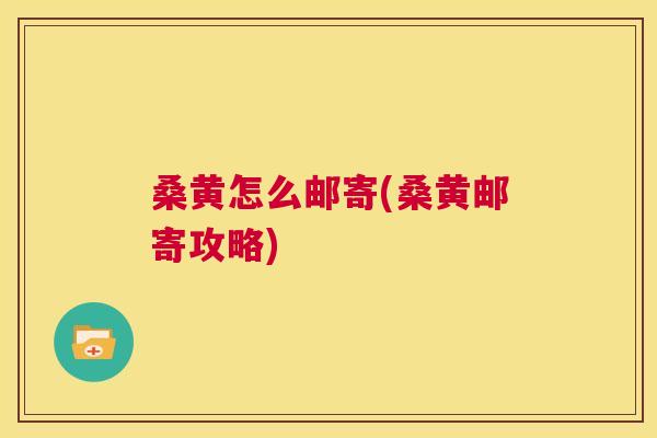 桑黄怎么邮寄(桑黄邮寄攻略) 桑黄怎么邮寄(桑黄邮寄攻略)