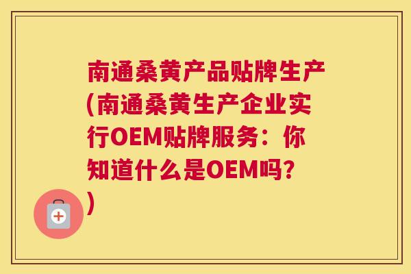 南通桑黄产品贴牌生产(南通桑黄生产企业实行OEM贴牌服务:你知道什么是OEM吗?) 南通桑黄产品贴牌生产(南通桑黄生产企业实行OEM贴牌服务:你知道什么是OEM吗?)