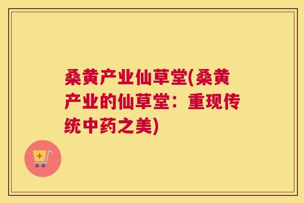 桑黄产业仙草堂(桑黄产业的仙草堂:重现传统之美) 桑黄产业仙草堂(桑黄产业的仙草堂:重现传统之美)