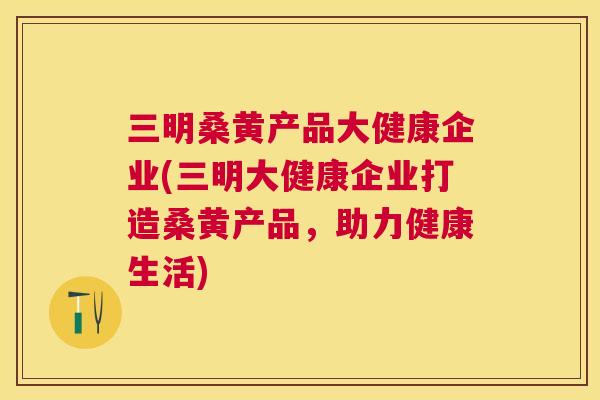 三明桑黄产品大健康企业(三明大健康企业打造桑黄产品,助力健康生活) 三明桑黄产品大健康企业(三明大健康企业打造桑黄产品,助力健康生活)