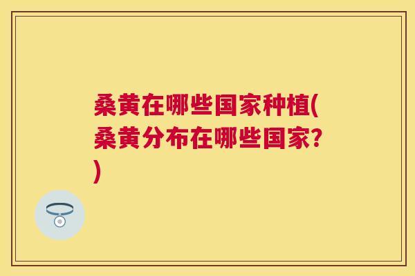 桑黄在哪些国家种植(桑黄分布在哪些国家?) 桑黄在哪些国家种植(桑黄分布在哪些国家?)