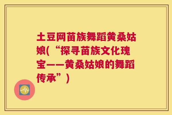 土豆网苗族舞蹈黄桑姑娘(“探寻苗族文化瑰宝——黄桑姑娘的舞蹈传承”) 土豆网苗族舞蹈黄桑姑娘(“探寻苗族文化瑰宝——黄桑姑娘的舞蹈传承”)