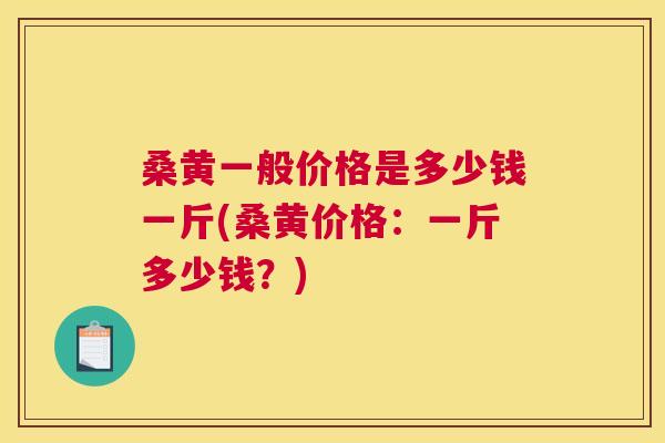 桑黄一般价格是多少钱一斤(桑黄价格:一斤多少钱?) 桑黄一般价格是多少钱一斤(桑黄价格:一斤多少钱?)