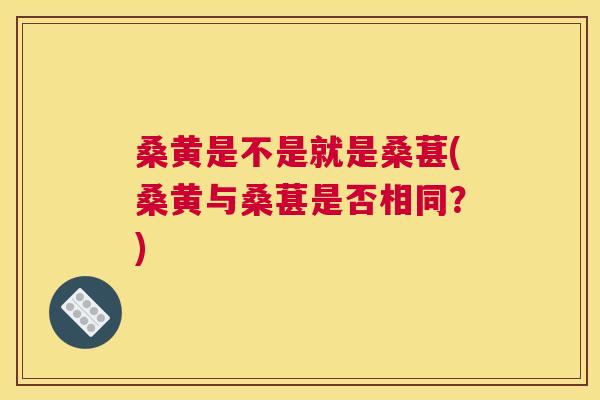 桑黄是不是就是桑葚(桑黄与桑葚是否相同?) 桑黄是不是就是桑葚(桑黄与桑葚是否相同?)