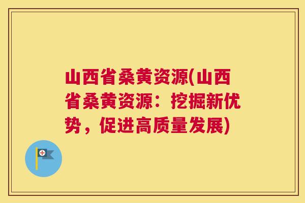 山西省桑黄资源(山西省桑黄资源:挖掘新优势,促进高质量发展) 山西省桑黄资源(山西省桑黄资源:挖掘新优势,促进高质量发展)