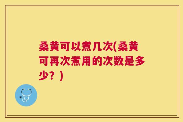 桑黄可以煮几次(桑黄可再次煮用的次数是多少?) 桑黄可以煮几次(桑黄可再次煮用的次数是多少?)