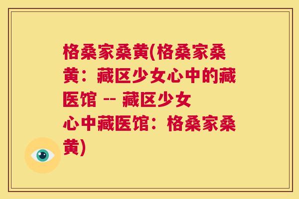 格桑家桑黄(格桑家桑黄:藏区少女心中的藏医馆 -- 藏区少女心中藏医馆:格桑家桑黄) 格桑家桑黄(格桑家桑黄:藏区少女心中的藏医馆 -- 藏区少女心中藏医馆:格桑家桑黄)