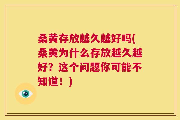 桑黄存放越久越好吗(桑黄为什么存放越久越好?这个问题你可能不知道!) 桑黄存放越久越好吗(桑黄为什么存放越久越好?这个问题你可能不知道!)