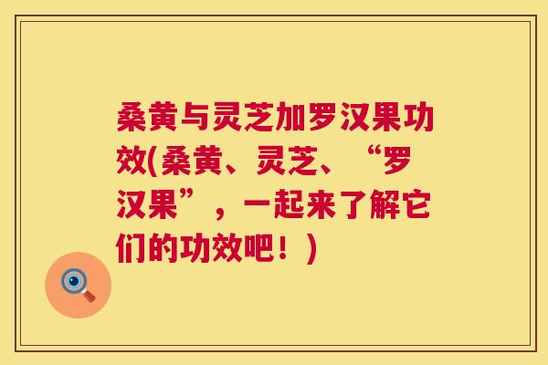 桑黄与灵芝加罗汉果功效(桑黄、灵芝、“罗汉果”,一起来了解它们的功效吧!) 桑黄与灵芝加罗汉果功效(桑黄、灵芝、“罗汉果”,一起来了解它们的功效吧!)