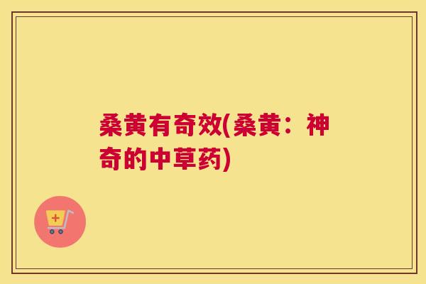 桑黄有奇效(桑黄:神奇的中草药) 桑黄有奇效(桑黄:神奇的中草药)