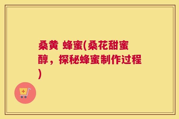 桑黄 蜂蜜(桑花甜蜜醇,探秘蜂蜜制作过程) 桑黄 蜂蜜(桑花甜蜜醇,探秘蜂蜜制作过程)