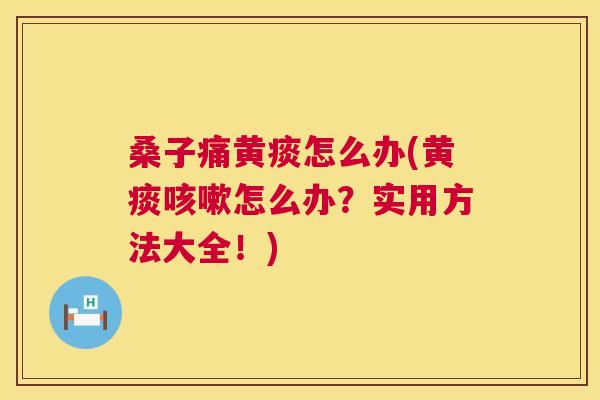 桑子痛黄痰怎么办(黄痰怎么办?实用方法大全!) 桑子痛黄痰怎么办(黄痰怎么办?实用方法大全!)