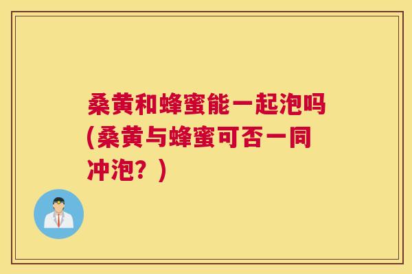 桑黄和蜂蜜能一起泡吗(桑黄与蜂蜜可否一同冲泡?) 桑黄和蜂蜜能一起泡吗(桑黄与蜂蜜可否一同冲泡?)