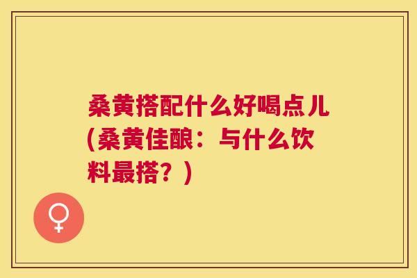 桑黄搭配什么好喝点儿(桑黄佳酿:与什么饮料搭?) 桑黄搭配什么好喝点儿(桑黄佳酿:与什么饮料搭?)
