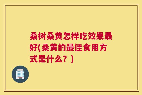 桑树桑黄怎样吃效果好(桑黄的佳食用方式是什么?) 桑树桑黄怎样吃效果好(桑黄的佳食用方式是什么?)