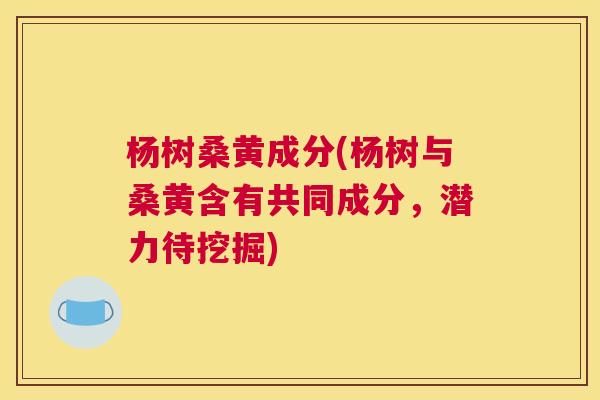 杨树桑黄成分(杨树与桑黄含有共同成分,潜力待挖掘) 杨树桑黄成分(杨树与桑黄含有共同成分,潜力待挖掘)