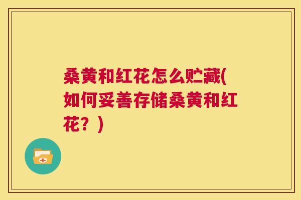桑黄和红花怎么贮藏(如何妥善存储桑黄和红花?) 桑黄和红花怎么贮藏(如何妥善存储桑黄和红花?)