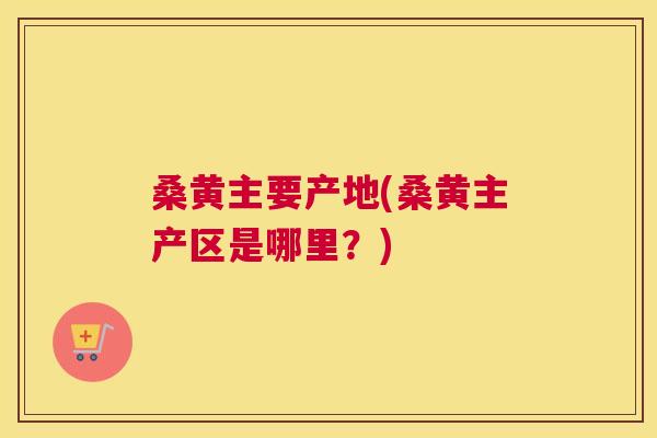 桑黄主要产地(桑黄主产区是哪里?) 桑黄主要产地(桑黄主产区是哪里?)