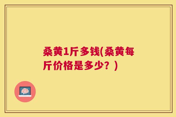 桑黄1斤多钱(桑黄每斤价格是多少?) 桑黄1斤多钱(桑黄每斤价格是多少?)