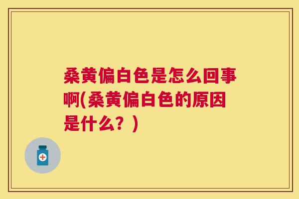 桑黄偏白色是怎么回事啊(桑黄偏白色的原因是什么?) 桑黄偏白色是怎么回事啊(桑黄偏白色的原因是什么?)