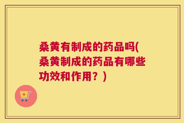 桑黄有制成的药品吗(桑黄制成的药品有哪些功效和作用?) 桑黄有制成的药品吗(桑黄制成的药品有哪些功效和作用?)