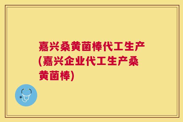 嘉兴桑黄菌棒代工生产(嘉兴企业代工生产桑黄菌棒) 嘉兴桑黄菌棒代工生产(嘉兴企业代工生产桑黄菌棒)