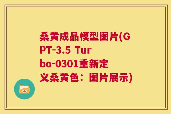 桑黄成品模型图片(GPT-3.5 Turbo-0301重新定义桑黄色:图片展示) 桑黄成品模型图片(GPT-3.5 Turbo-0301重新定义桑黄色:图片展示)