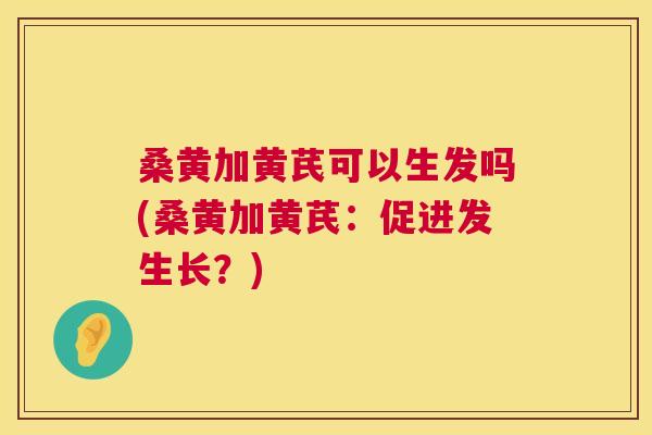 桑黄加黄芪可以生发吗(桑黄加黄芪:促进发生长?) 桑黄加黄芪可以生发吗(桑黄加黄芪:促进发生长?)