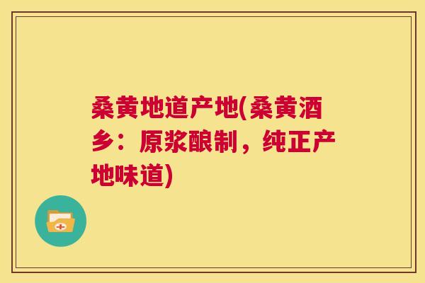 桑黄地道产地(桑黄酒乡:原浆酿制,纯正产地味道) 桑黄地道产地(桑黄酒乡:原浆酿制,纯正产地味道)