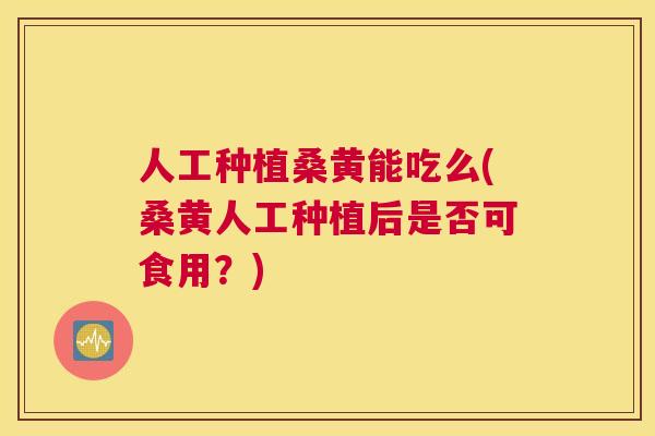 人工种植桑黄能吃么(桑黄人工种植后是否可食用?) 人工种植桑黄能吃么(桑黄人工种植后是否可食用?)