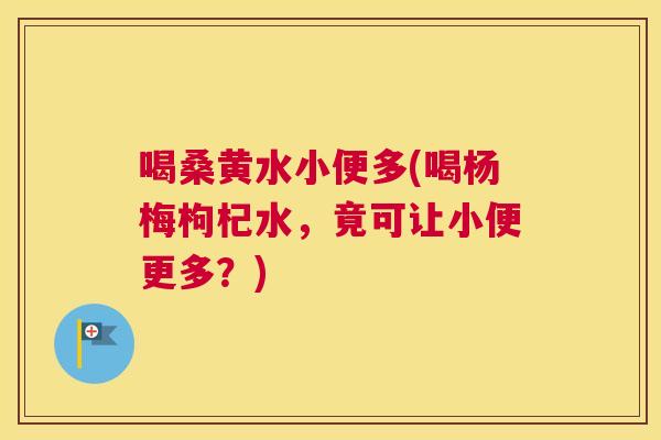 喝桑黄水小便多(喝杨梅枸杞水,竟可让小便更多?) 喝桑黄水小便多(喝杨梅枸杞水,竟可让小便更多?)