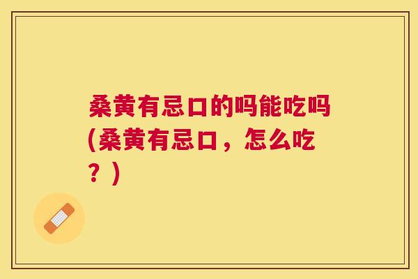桑黄有忌口的吗能吃吗(桑黄有忌口,怎么吃?) 桑黄有忌口的吗能吃吗(桑黄有忌口,怎么吃?)