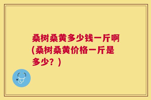 桑树桑黄多少钱一斤啊(桑树桑黄价格一斤是多少?) 桑树桑黄多少钱一斤啊(桑树桑黄价格一斤是多少?)