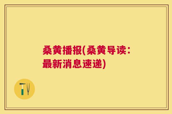 桑黄播报(桑黄导读:新消息速递) 桑黄播报(桑黄导读:新消息速递)
