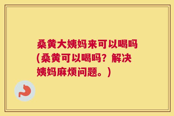 桑黄大姨妈来可以喝吗(桑黄可以喝吗?解决姨妈麻烦问题。) 桑黄大姨妈来可以喝吗(桑黄可以喝吗?解决姨妈麻烦问题。)