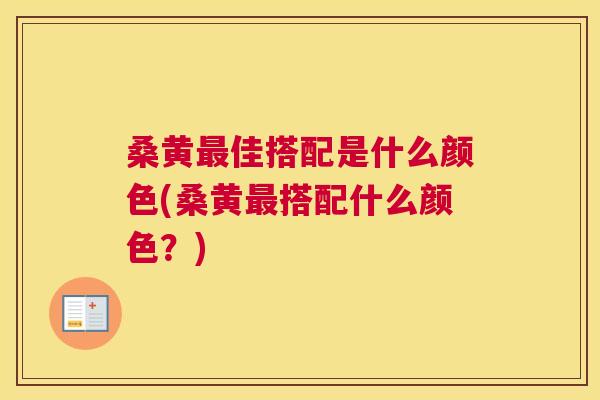 桑黄佳搭配是什么颜色(桑黄搭配什么颜色?) 桑黄佳搭配是什么颜色(桑黄搭配什么颜色?)
