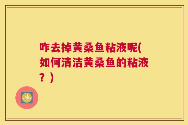 咋去掉黄桑鱼粘液呢(如何清洁黄桑鱼的粘液?) 咋去掉黄桑鱼粘液呢(如何清洁黄桑鱼的粘液?)