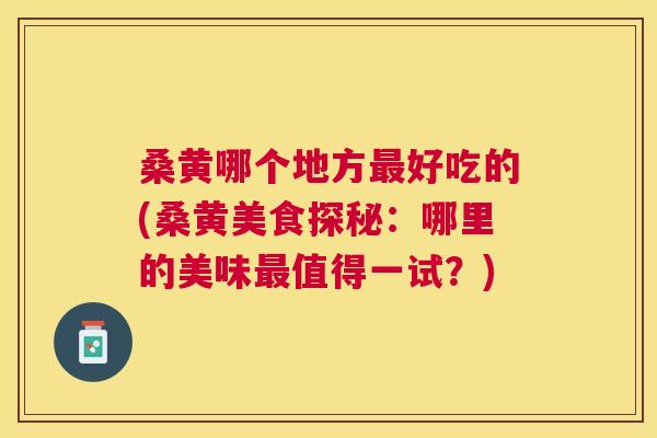 桑黄哪个地方好吃的(桑黄美食探秘:哪里的美味值得一试?) 桑黄哪个地方好吃的(桑黄美食探秘:哪里的美味值得一试?)