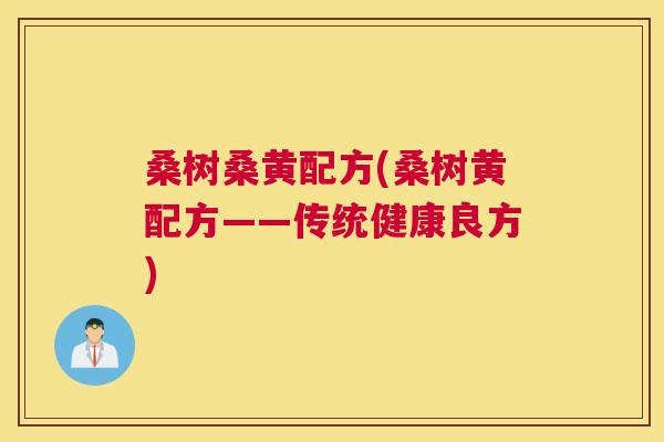 桑树桑黄配方(桑树黄配方——传统健康良方) 桑树桑黄配方(桑树黄配方——传统健康良方)