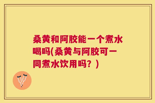 桑黄和阿胶能一个煮水喝吗(桑黄与阿胶可一同煮水饮用吗?) 桑黄和阿胶能一个煮水喝吗(桑黄与阿胶可一同煮水饮用吗?)