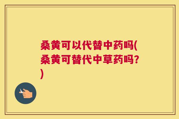 桑黄可以代替吗(桑黄可替代中草药吗?) 桑黄可以代替吗(桑黄可替代中草药吗?)